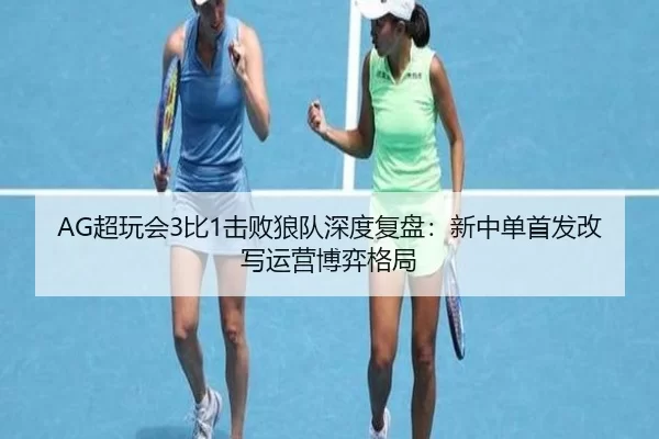 AG超玩会3比1击败狼队深度复盘：新中单首发改写运营博弈格局